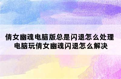 倩女幽魂电脑版总是闪退怎么处理 电脑玩倩女幽魂闪退怎么解决